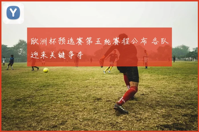 欧洲杯预选赛第五轮赛程公布 各队迎来关键争夺