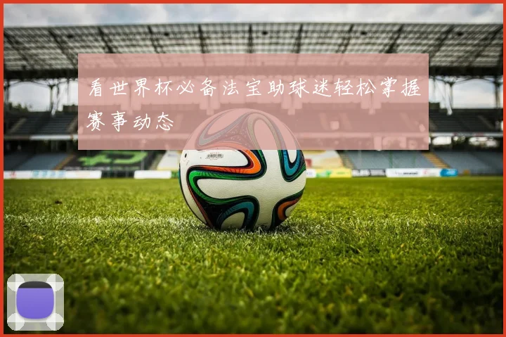 看世界杯必备法宝助球迷轻松掌握赛事动态