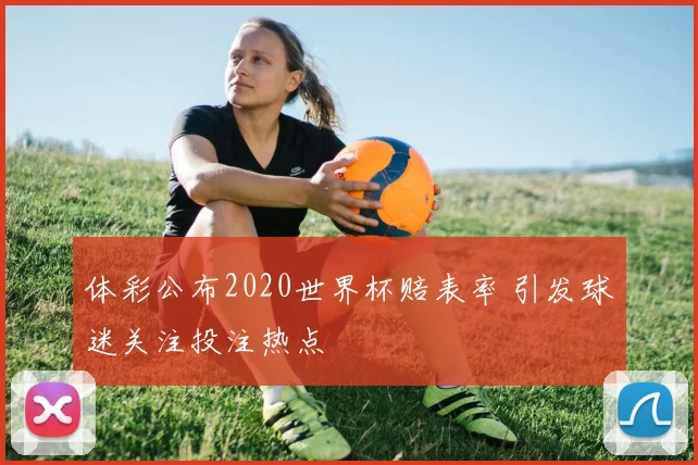 体彩公布2020世界杯赔表率 引发球迷关注投注热点