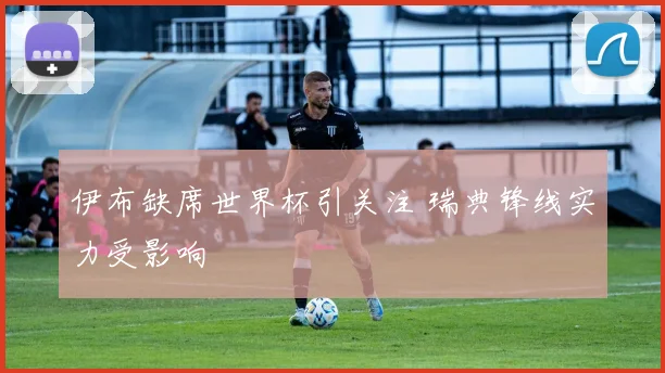 伊布缺席世界杯引关注 瑞典锋线实力受影响