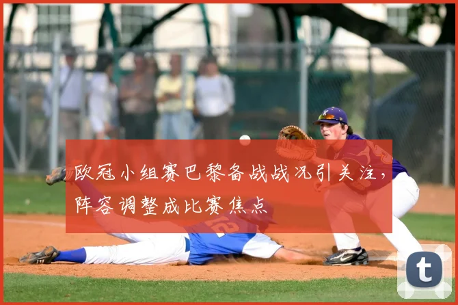 欧冠小组赛巴黎备战战况引关注,阵容调整成比赛焦点