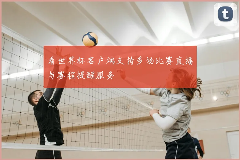 看世界杯客户端支持多场比赛直播与赛程提醒服务