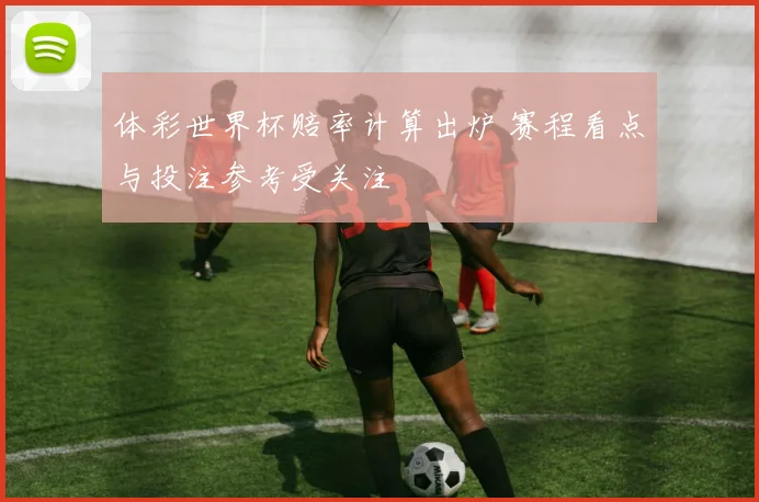 体彩世界杯赔率计算出炉 赛程看点与投注参考受关注