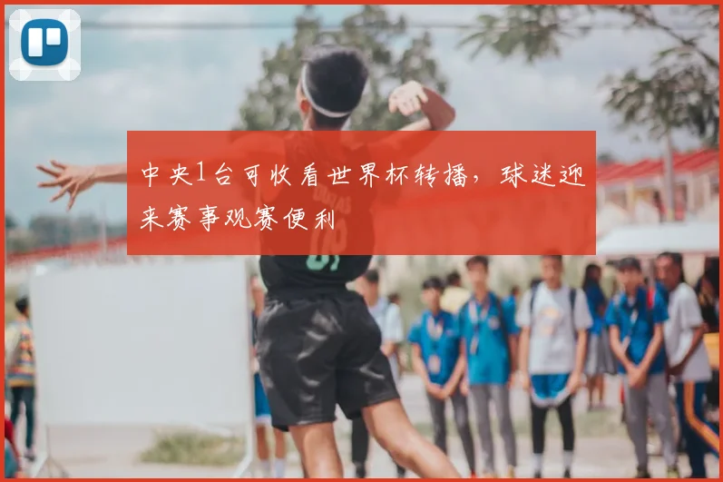 中央1台可收看世界杯转播，球迷迎来赛事观赛便利