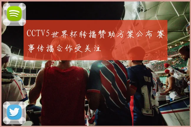 CCTV5世界杯转播赞助方案公布 赛事传播合作受关注